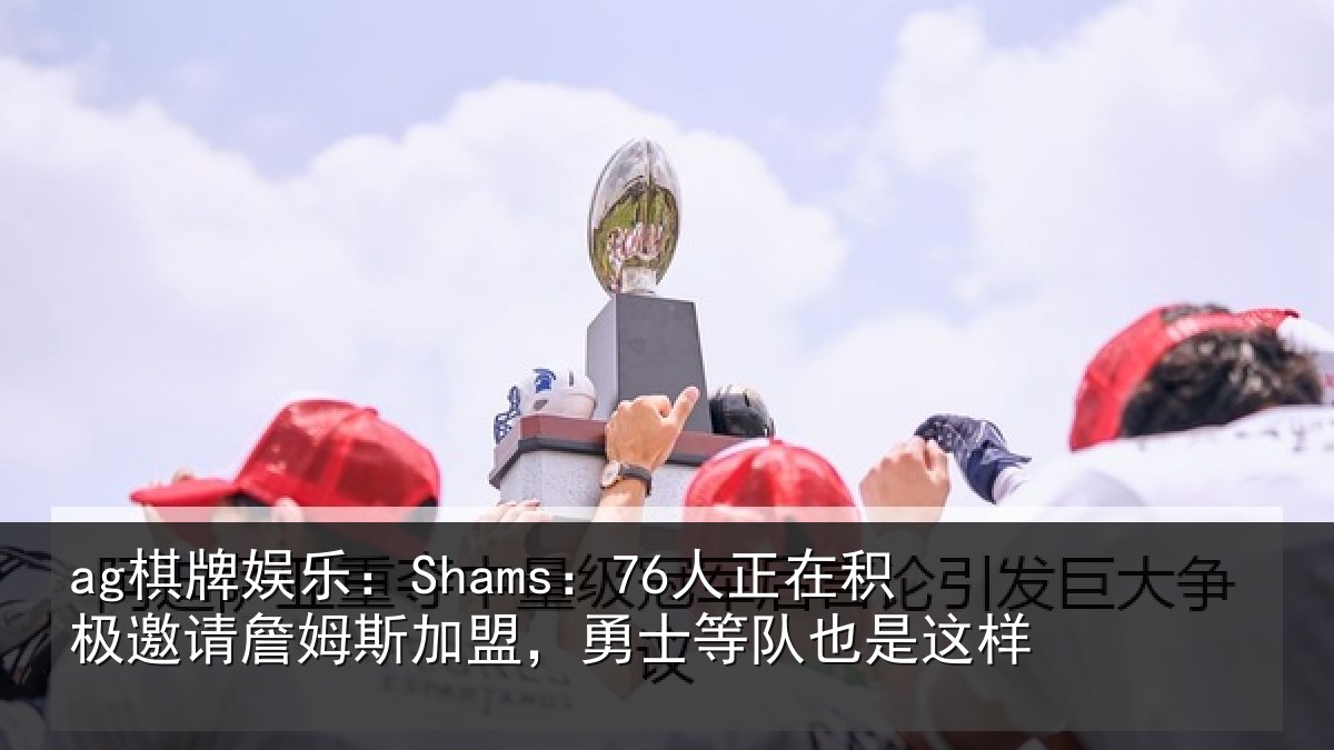 ag棋牌娱乐:Shams:76人正在积极邀请詹姆斯加盟,勇士等队也是这样