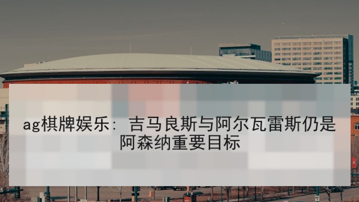 ag棋牌娱乐: 吉马良斯与阿尔瓦雷斯仍是阿森纳重要目标