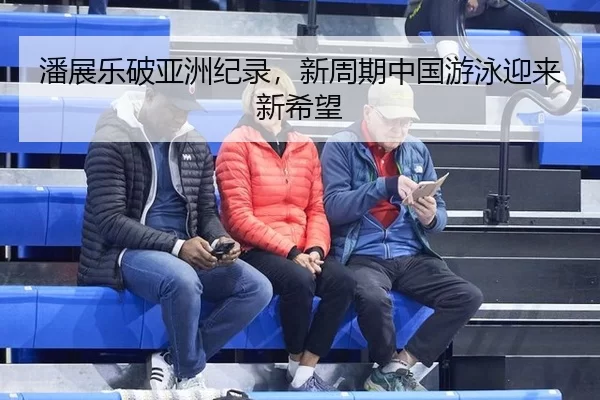 潘展乐破亚洲纪录，新周期中国游泳迎来新希望