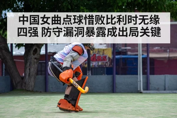 中国女曲点球惜败比利时无缘四强 防守漏洞暴露成出局关键