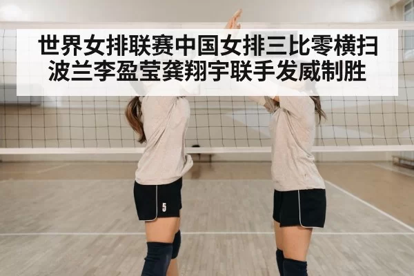 世界女排联赛中国女排三比零横扫波兰李盈莹龚翔宇联手发威制胜