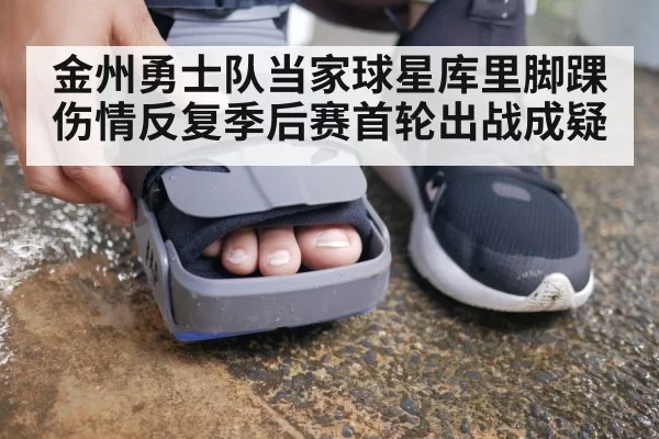 金州勇士队当家球星库里脚踝伤情反复季后赛首轮出战成疑