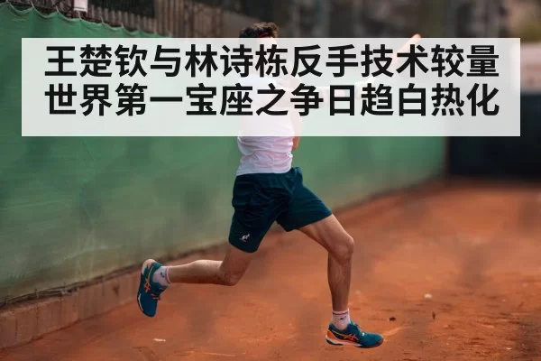 王楚钦与林诗栋反手技术较量 世界第一宝座之争日趋白热化
