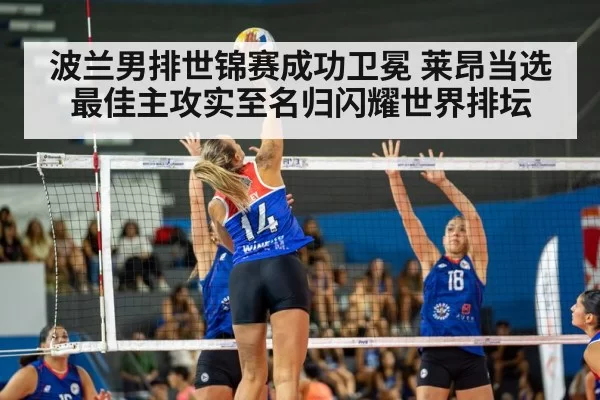 波兰男排世锦赛成功卫冕 莱昂当选最佳主攻实至名归闪耀世界排坛