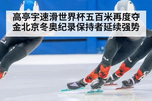 高亭宇速滑世界杯五百米再度夺金北京冬奥纪录保持者延续强势
