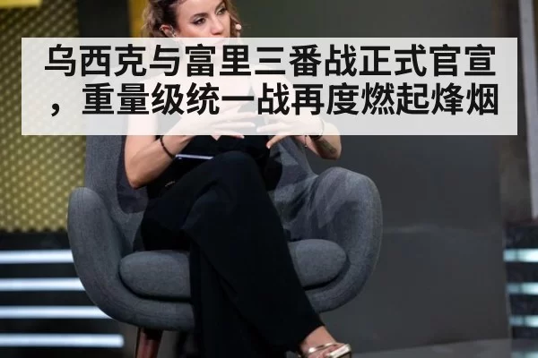 乌西克与富里三番战正式官宣，重量级统一战再度燃起烽烟