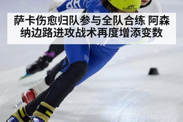 萨卡伤愈归队参与全队合练 阿森纳边路进攻战术再度增添变数